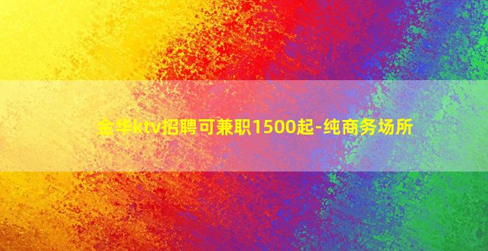 金华ktv招聘可兼职1500起-纯商务场所